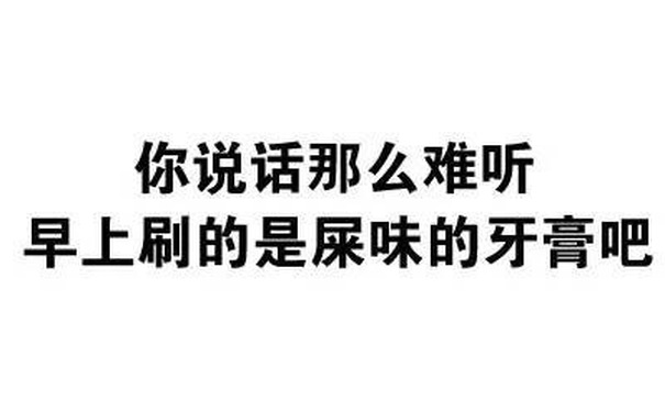 你说话那么难听，早上刷的是屎味的牙膏吧 - 我有这么快？（文字表情）